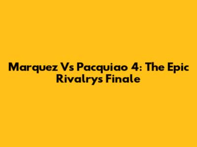 Marquez Vs Pacquiao 4: The Epic Rivalry's Finale