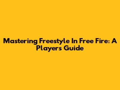 Mastering Freestyle In Free Fire: A Player's Guide