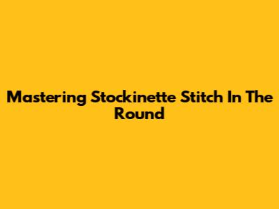 Mastering Stockinette Stitch In The Round