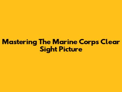 Mastering The Marine Corps Clear Sight Picture