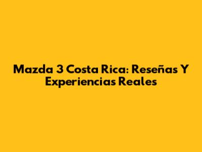Mazda 3 Costa Rica: Reseñas Y Experiencias Reales