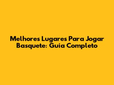 Melhores Lugares Para Jogar Basquete: Guia Completo
