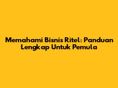 Memahami Bisnis Ritel: Panduan Lengkap Untuk Pemula