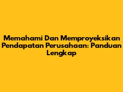 Memahami Dan Memproyeksikan Pendapatan Perusahaan: Panduan Lengkap