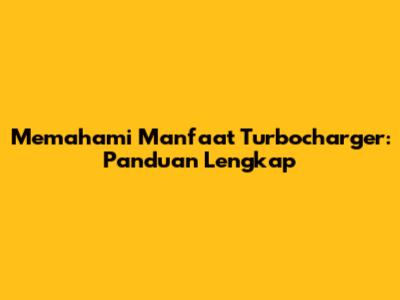 Memahami Manfaat Turbocharger: Panduan Lengkap