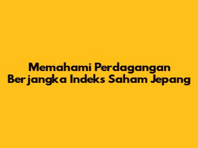 Memahami Perdagangan Berjangka Indeks Saham Jepang