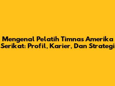 Mengenal Pelatih Timnas Amerika Serikat: Profil, Karier, Dan Strategi