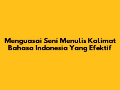 Menguasai Seni Menulis Kalimat Bahasa Indonesia Yang Efektif