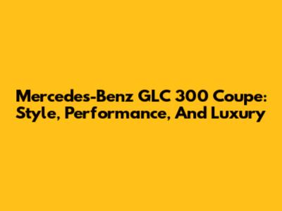 Mercedes-Benz GLC 300 Coupe: Style, Performance, And Luxury