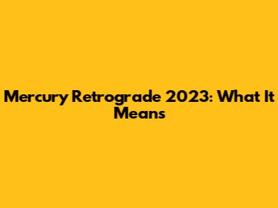 Mercury Retrograde 2023: What It Means