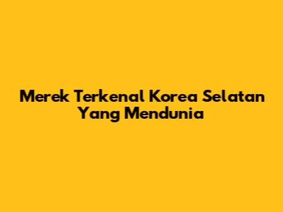 Merek Terkenal Korea Selatan Yang Mendunia