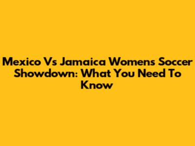 Mexico Vs Jamaica Women's Soccer Showdown: What You Need To Know