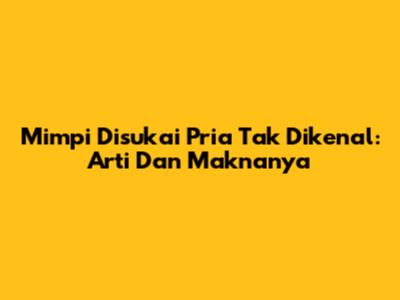 Mimpi Disukai Pria Tak Dikenal: Arti Dan Maknanya