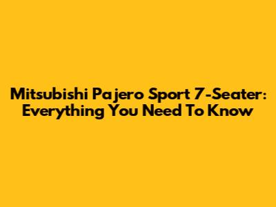 Mitsubishi Pajero Sport 7-Seater: Everything You Need To Know