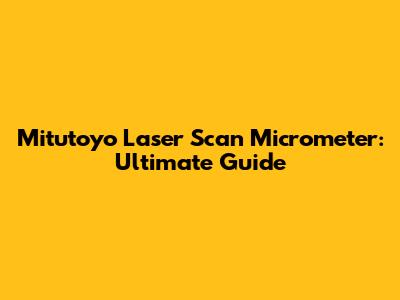Mitutoyo Laser Scan Micrometer: Ultimate Guide
