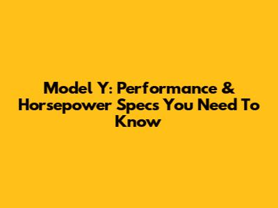 Model Y: Performance & Horsepower Specs You Need To Know