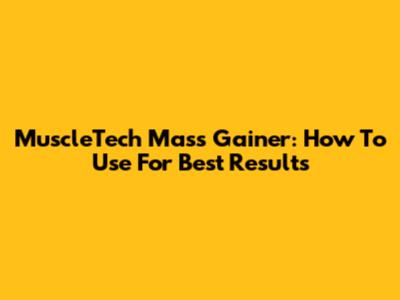 MuscleTech Mass Gainer: How To Use For Best Results
