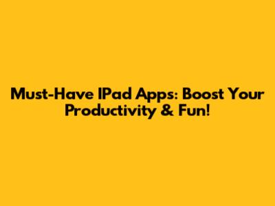 Must-Have IPad Apps: Boost Your Productivity & Fun!