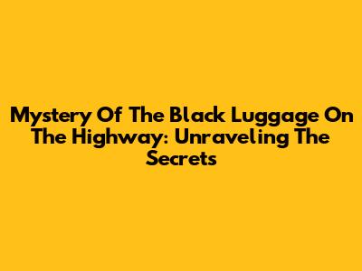 Mystery Of The Black Luggage On The Highway: Unraveling The Secrets