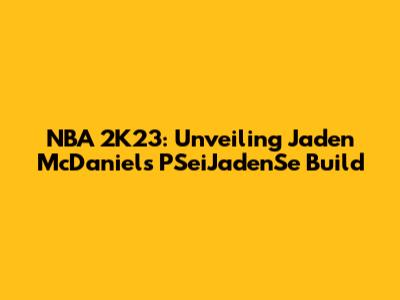 NBA 2K23: Unveiling Jaden McDaniels' PSeiJadenSe Build