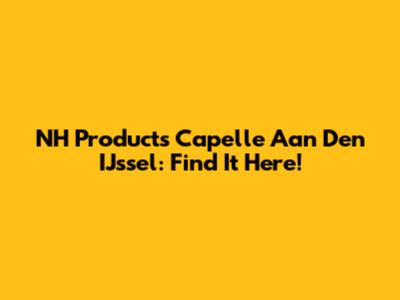 NH Products Capelle Aan Den IJssel: Find It Here!