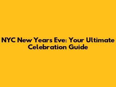 NYC New Year's Eve: Your Ultimate Celebration Guide