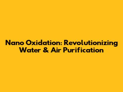 Nano Oxidation: Revolutionizing Water & Air Purification