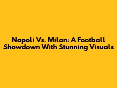 Napoli Vs. Milan: A Football Showdown With Stunning Visuals