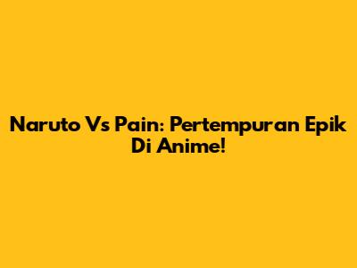 Naruto Vs Pain: Pertempuran Epik Di Anime!
