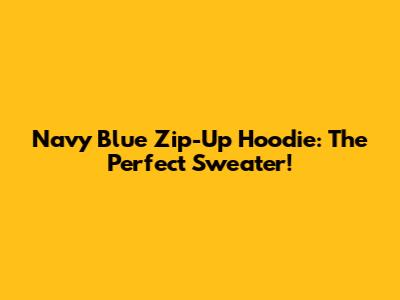 Navy Blue Zip-Up Hoodie: The Perfect Sweater!