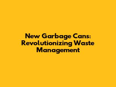 New Garbage Cans: Revolutionizing Waste Management