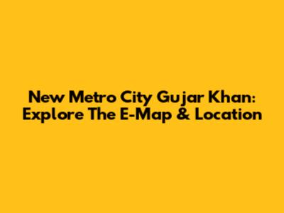 New Metro City Gujar Khan: Explore The E-Map & Location