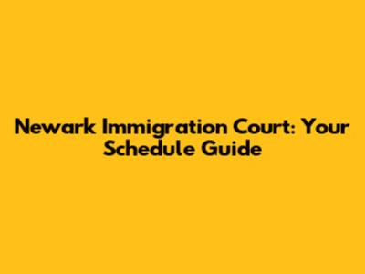 Newark Immigration Court: Your Schedule Guide