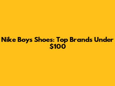 Nike Boys Shoes: Top Brands Under $100