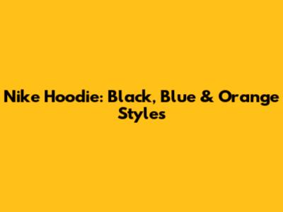 Nike Hoodie: Black, Blue & Orange Styles