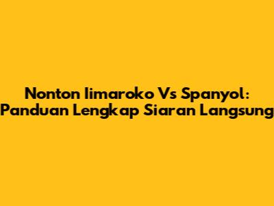 Nonton Iimaroko Vs Spanyol: Panduan Lengkap Siaran Langsung