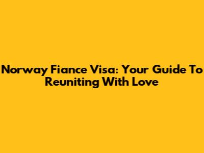 Norway Fiance Visa: Your Guide To Reuniting With Love