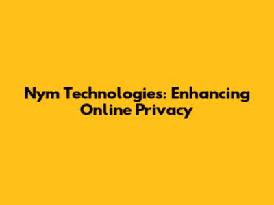 Nym Technologies: Enhancing Online Privacy