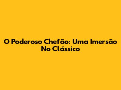 O Poderoso Chefão: Uma Imersão No Clássico