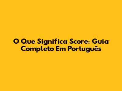 O Que Significa Score: Guia Completo Em Português
