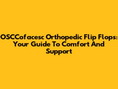 OSCCofacesc Orthopedic Flip Flops: Your Guide To Comfort And Support