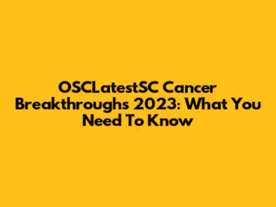 OSCLatestSC Cancer Breakthroughs 2023: What You Need To Know