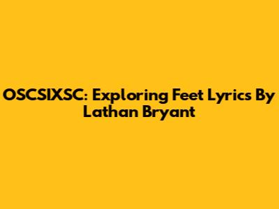 OSCSIXSC: Exploring Feet Lyrics By Lathan Bryant