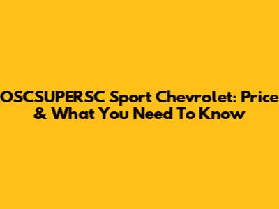 OSCSUPERSC Sport Chevrolet: Price & What You Need To Know