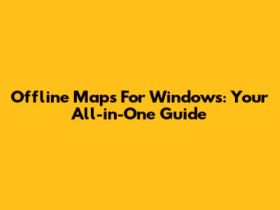 Offline Maps For Windows: Your All-in-One Guide