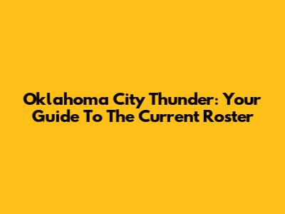 Oklahoma City Thunder: Your Guide To The Current Roster