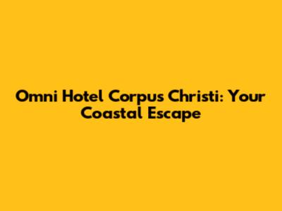 Omni Hotel Corpus Christi: Your Coastal Escape