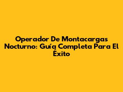 Operador De Montacargas Nocturno: Guía Completa Para El Éxito