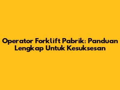 Operator Forklift Pabrik: Panduan Lengkap Untuk Kesuksesan