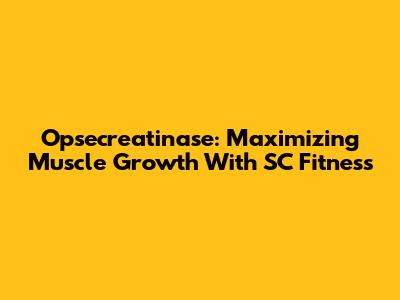 Opsecreatinase: Maximizing Muscle Growth With SC Fitness